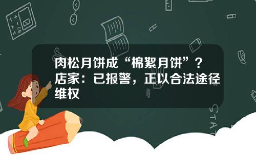 肉松月饼成“棉絮月饼”？店家：已报警，正以合法途径维权