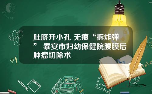 肚脐开小孔 无痕“拆炸弹” 泰安市妇幼保健院腹膜后肿瘤切除术