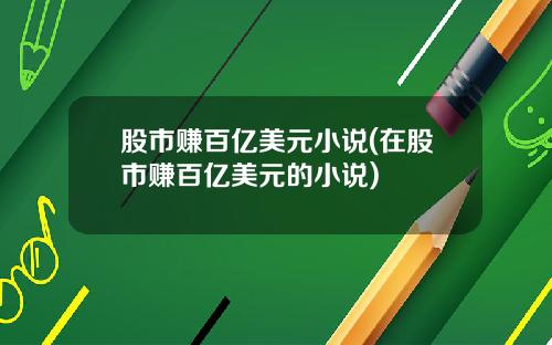 股市赚百亿美元小说(在股市赚百亿美元的小说)