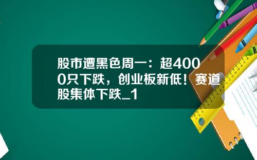 股市遭黑色周一：超4000只下跌，创业板新低！赛道股集体下跌_1