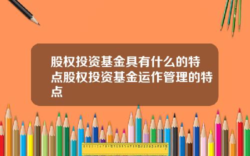 股权投资基金具有什么的特点股权投资基金运作管理的特点