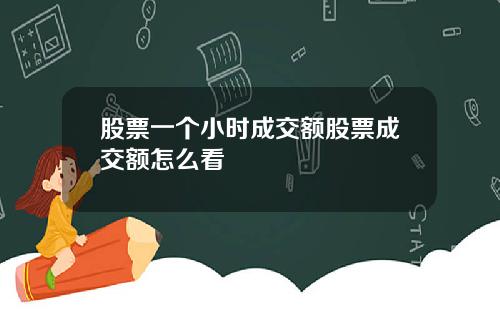 股票一个小时成交额股票成交额怎么看