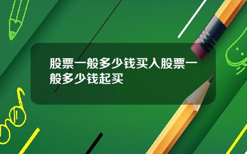 股票一般多少钱买入股票一般多少钱起买