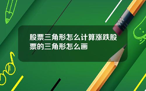 股票三角形怎么计算涨跌股票的三角形怎么画