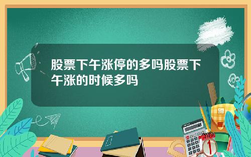 股票下午涨停的多吗股票下午涨的时候多吗