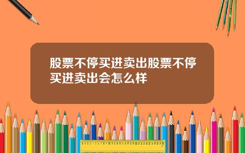 股票不停买进卖出股票不停买进卖出会怎么样
