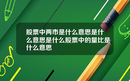 股票中两市是什么意思是什么意思是什么股票中的量比是什么意思