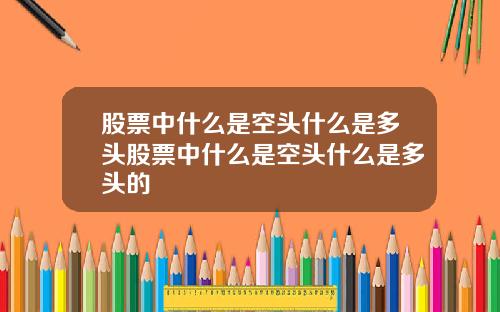 股票中什么是空头什么是多头股票中什么是空头什么是多头的