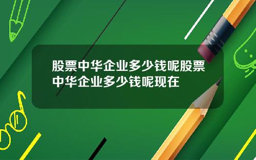 股票中华企业多少钱呢股票中华企业多少钱呢现在