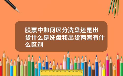 股票中如何区分洗盘还是出货什么是洗盘和出货两者有什么区别