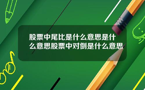 股票中尾比是什么意思是什么意思股票中对倒是什么意思