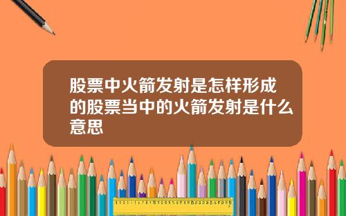 股票中火箭发射是怎样形成的股票当中的火箭发射是什么意思