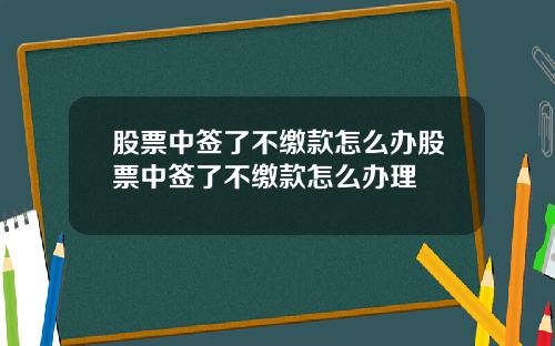 股票中签了不缴款怎么办股票中签了不缴款怎么办理