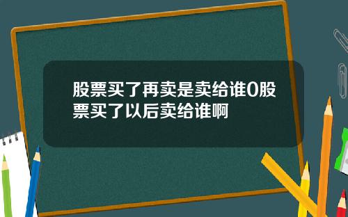股票买了再卖是卖给谁0股票买了以后卖给谁啊