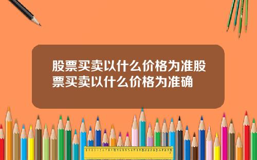 股票买卖以什么价格为准股票买卖以什么价格为准确
