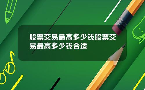 股票交易最高多少钱股票交易最高多少钱合适