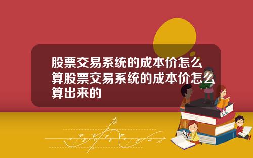 股票交易系统的成本价怎么算股票交易系统的成本价怎么算出来的