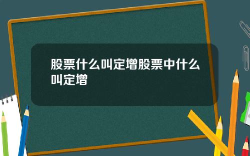 股票什么叫定增股票中什么叫定增