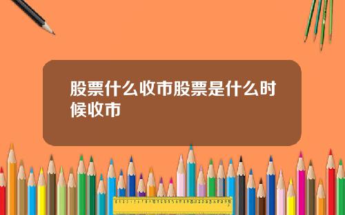 股票什么收市股票是什么时候收市