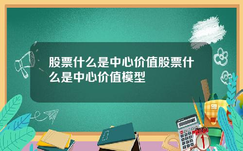 股票什么是中心价值股票什么是中心价值模型