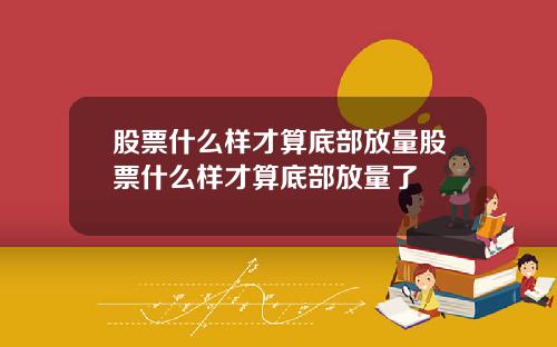 股票什么样才算底部放量股票什么样才算底部放量了