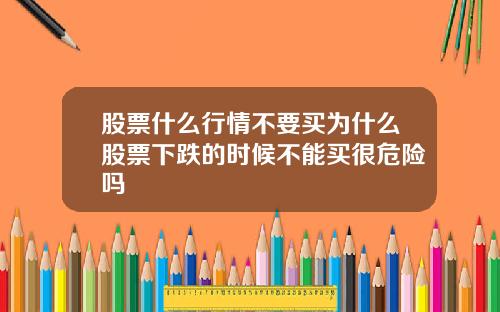 股票什么行情不要买为什么股票下跌的时候不能买很危险吗