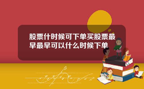 股票什时候可下单买股票最早最早可以什么时候下单