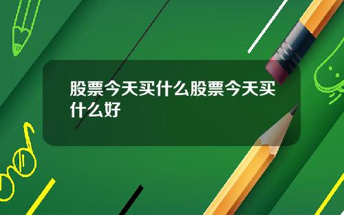 股票今天买什么股票今天买什么好
