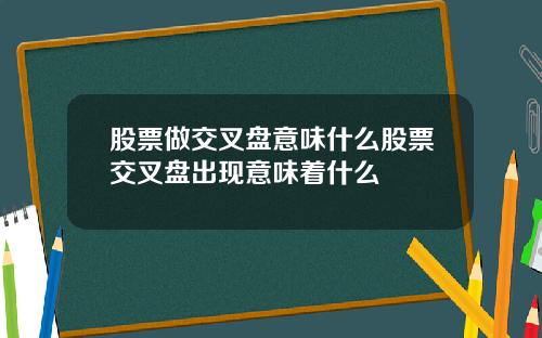 股票做交叉盘意味什么股票交叉盘出现意味着什么