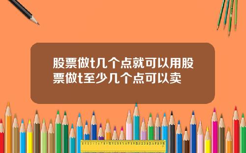 股票做t几个点就可以用股票做t至少几个点可以卖