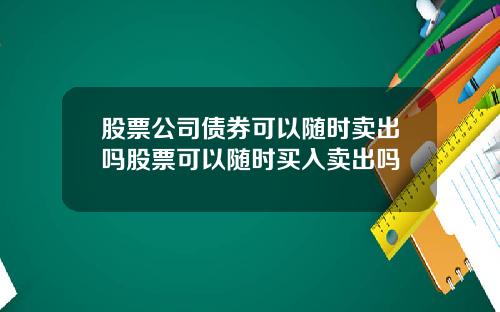 股票公司债券可以随时卖出吗股票可以随时买入卖出吗