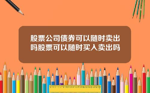 股票公司债券可以随时卖出吗股票可以随时买入卖出吗