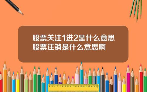 股票关注1进2是什么意思股票注销是什么意思啊