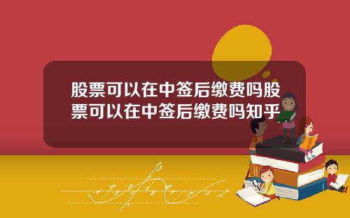 股票可以在中签后缴费吗股票可以在中签后缴费吗知乎