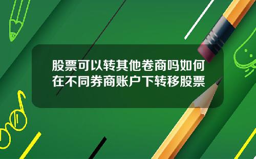 股票可以转其他卷商吗如何在不同券商账户下转移股票