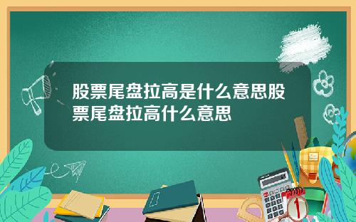 股票尾盘拉高是什么意思股票尾盘拉高什么意思