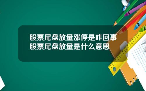 股票尾盘放量涨停是咋回事股票尾盘放量是什么意思