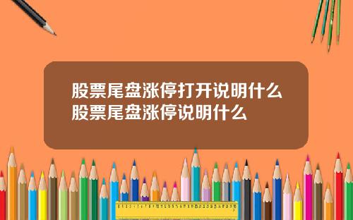 股票尾盘涨停打开说明什么股票尾盘涨停说明什么