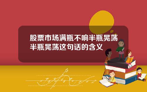 股票市场满瓶不响半瓶晃荡半瓶晃荡这句话的含义