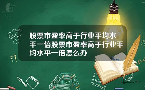 股票市盈率高于行业平均水平一倍股票市盈率高于行业平均水平一倍怎么办