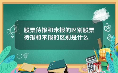股票待报和未报的区别股票待报和未报的区别是什么