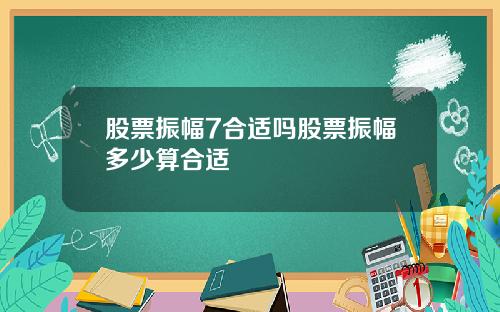 股票振幅7合适吗股票振幅多少算合适