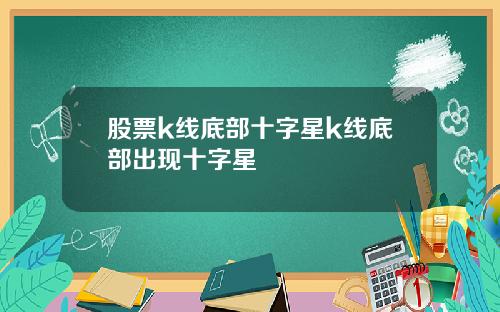 股票k线底部十字星k线底部出现十字星