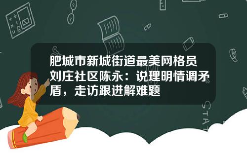 肥城市新城街道最美网格员刘庄社区陈永：说理明情调矛盾，走访跟进解难题