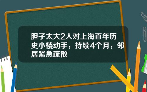 胆子太大2人对上海百年历史小楼动手，持续4个月，邻居紧急疏散