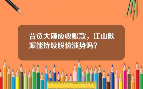 背负大额应收账款，江山欧派能持续股价涨势吗？