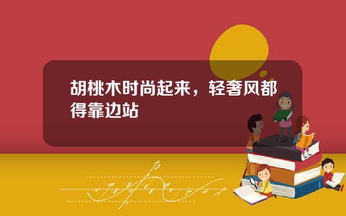 胡桃木时尚起来，轻奢风都得靠边站