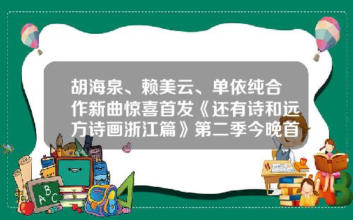胡海泉、赖美云、单依纯合作新曲惊喜首发《还有诗和远方诗画浙江篇》第二季今晚首播