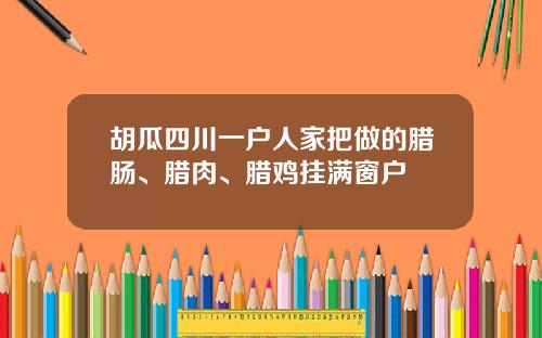 胡瓜四川一户人家把做的腊肠、腊肉、腊鸡挂满窗户