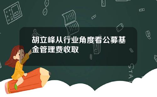 胡立峰从行业角度看公募基金管理费收取
